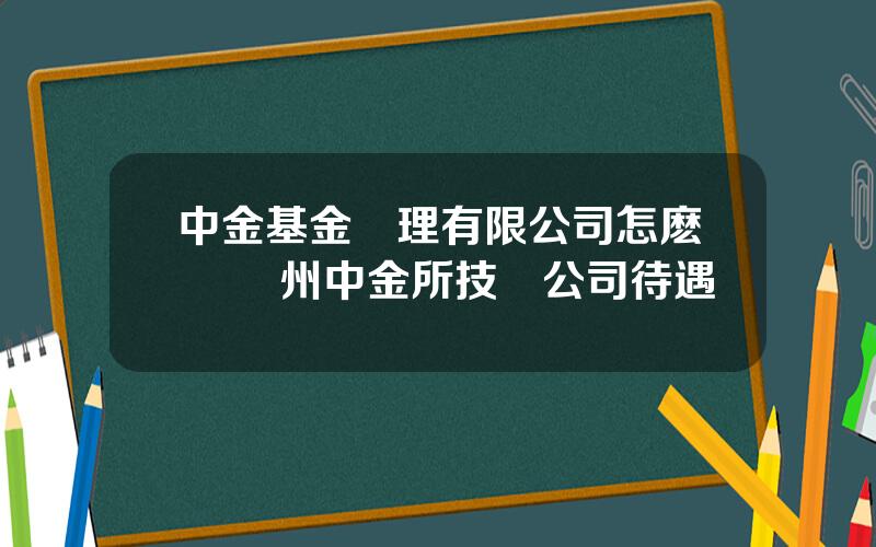 中金基金琯理有限公司怎麽樣 囌州中金所技術公司待遇